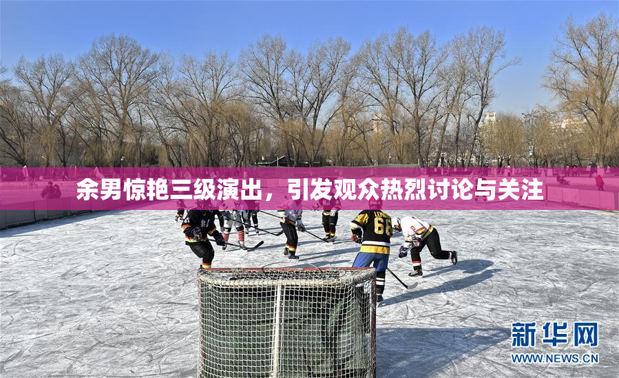 余男惊艳三级演出，引发观众热烈讨论与关注