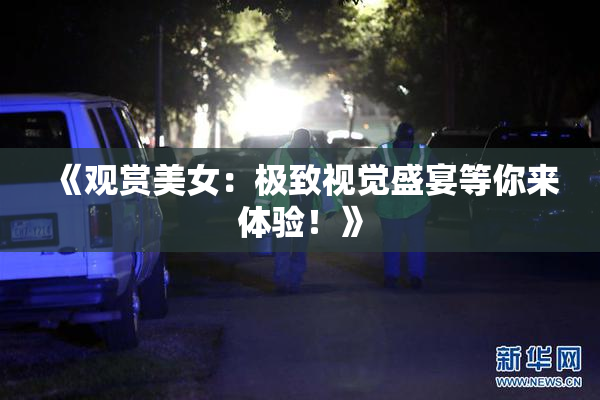《观赏美女：极致视觉盛宴等你来体验！》