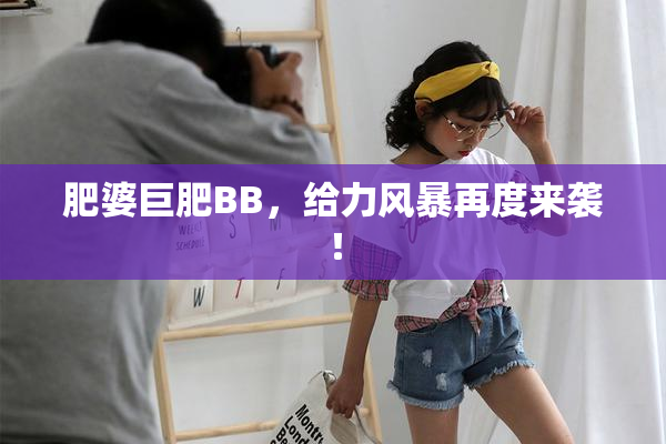 肥婆巨肥BB，给力风暴再度来袭！