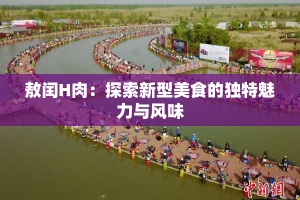 敖闰H肉：探索新型美食的独特魅力与风味