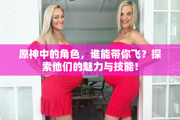 原神中的角色，谁能带你飞？探索他们的魅力与技能！