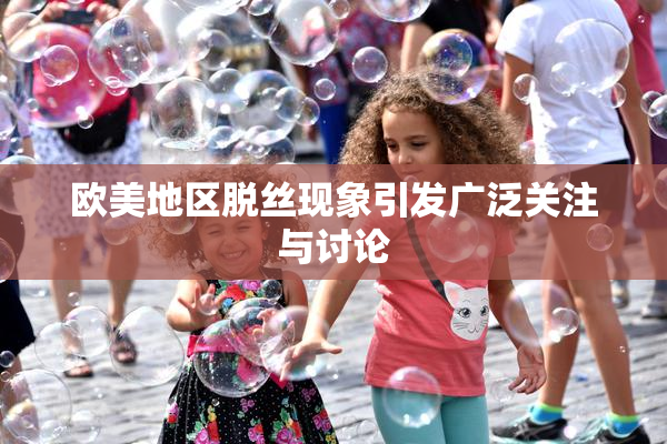 欧美地区脱丝现象引发广泛关注与讨论