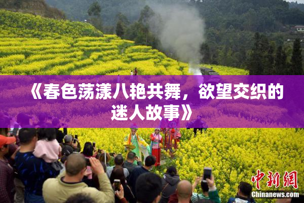 《春色荡漾八艳共舞，欲望交织的迷人故事》