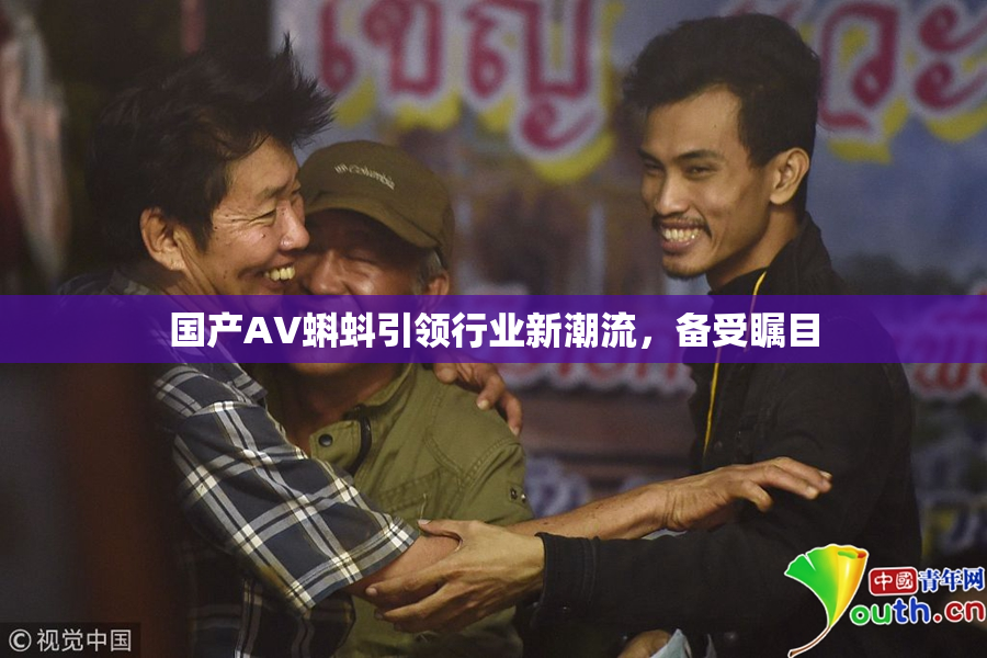 国产AV蝌蚪引领行业新潮流，备受瞩目