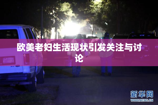 欧美老妇生活现状引发关注与讨论