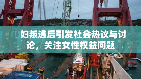 婬妇叛逃后引发社会热议与讨论，关注女性权益问题