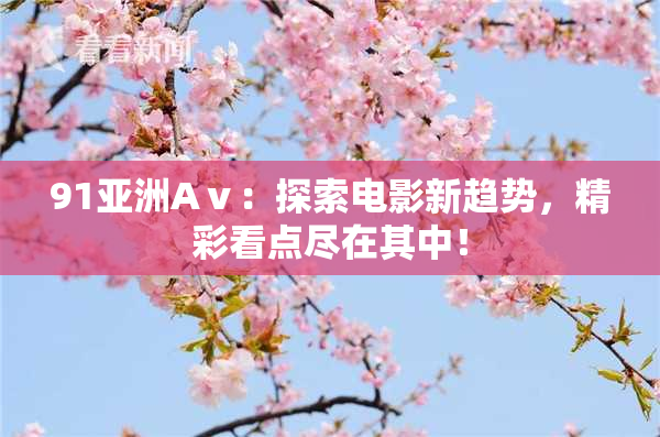 91亚洲Aⅴ：探索电影新趋势，精彩看点尽在其中！