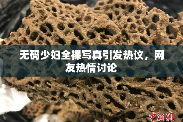 无码少妇全裸写真引发热议，网友热情讨论
