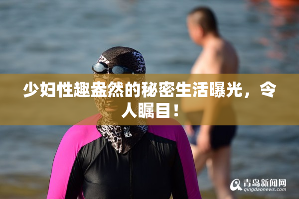 少妇性趣盎然的秘密生活曝光，令人瞩目！