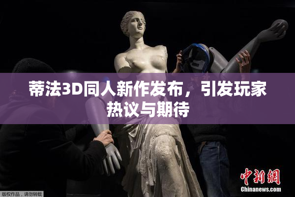 蒂法3D同人新作发布，引发玩家热议与期待