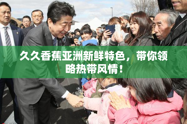 久久香蕉亚洲新鲜特色，带你领略热带风情！