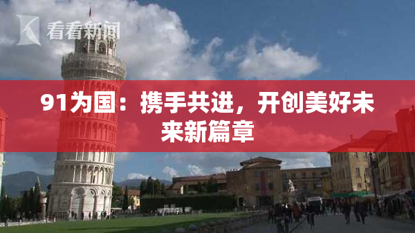 91为国：携手共进，开创美好未来新篇章