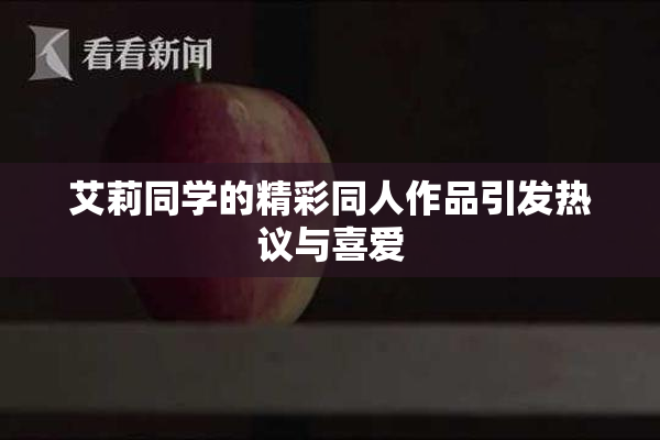 艾莉同学的精彩同人作品引发热议与喜爱