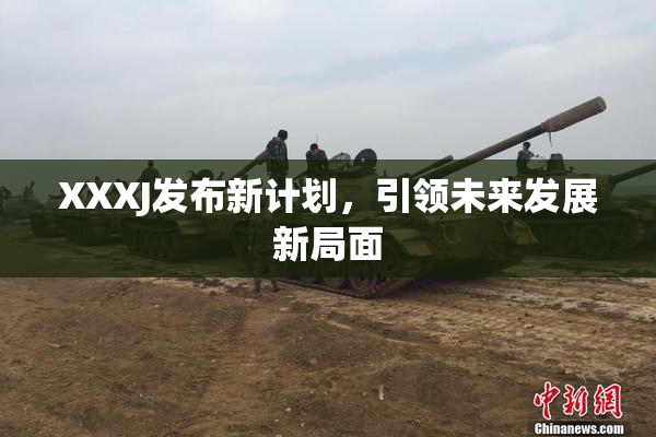 XXXJ发布新计划，引领未来发展新局面