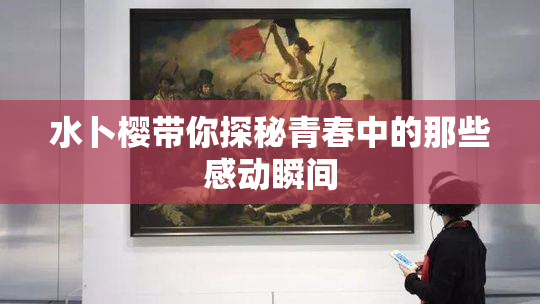 水卜樱带你探秘青春中的那些感动瞬间