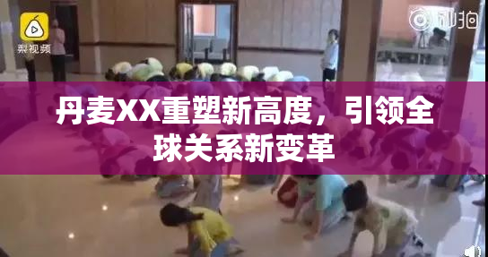 丹麦XX重塑新高度，引领全球关系新变革