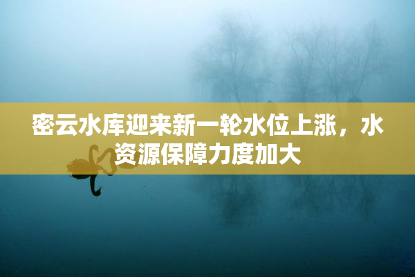 密云水库迎来新一轮水位上涨，水资源保障力度加大