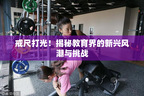 戒尺打光！揭秘教育界的新兴风潮与挑战