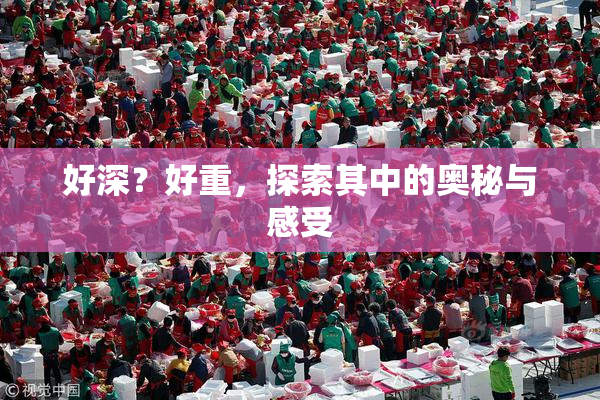 好深？好重，探索其中的奥秘与感受