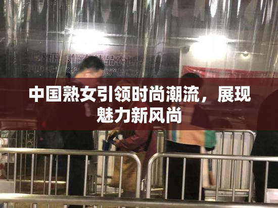 中国熟女引领时尚潮流，展现魅力新风尚