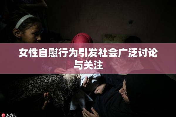 女性自慰行为引发社会广泛讨论与关注