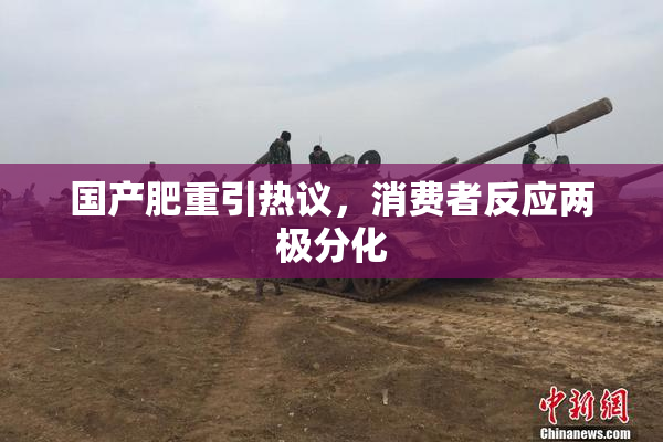 国产肥重引热议，消费者反应两极分化