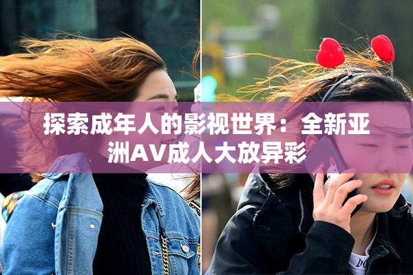 探索成年人的影视世界：全新亚洲AV成人大放异彩