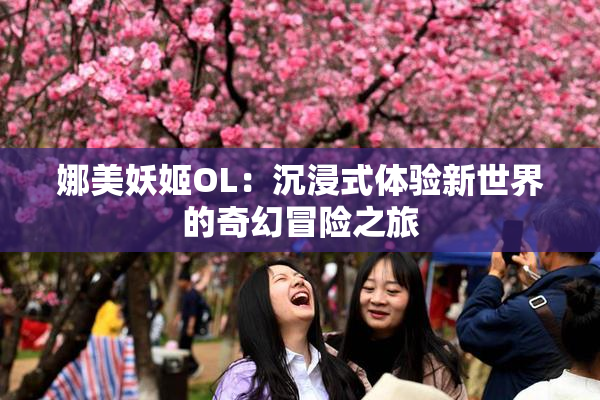 娜美妖姬OL：沉浸式体验新世界的奇幻冒险之旅