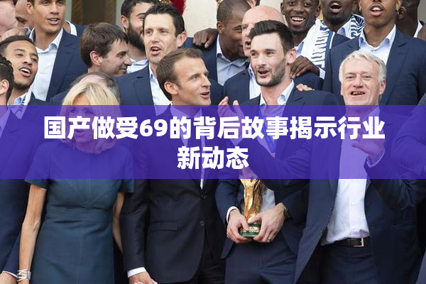 国产做受69的背后故事揭示行业新动态