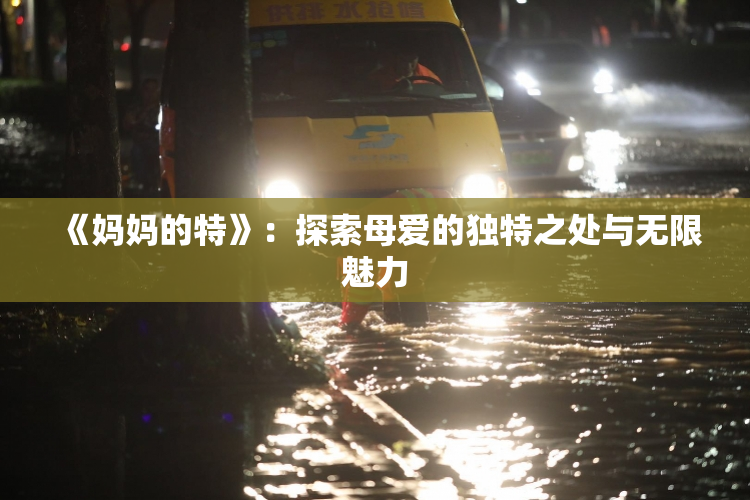 《妈妈的特》：探索母爱的独特之处与无限魅力