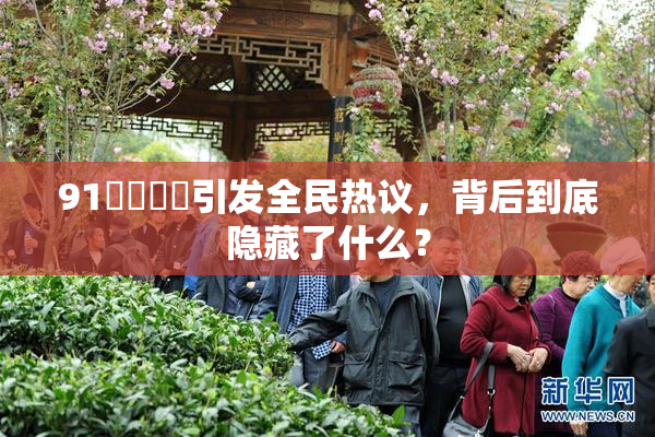 91❌‌❌‌引发全民热议，背后到底隐藏了什么？