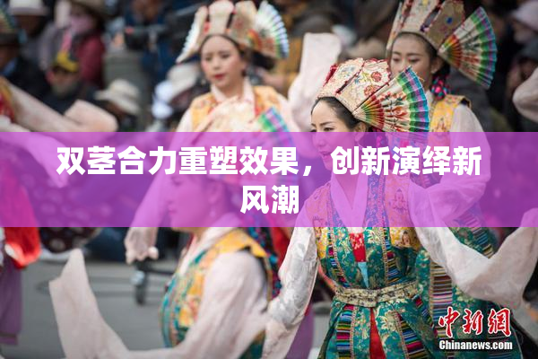 双茎合力重塑效果，创新演绎新风潮