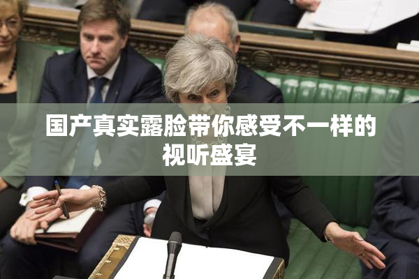 国产真实露脸带你感受不一样的视听盛宴
