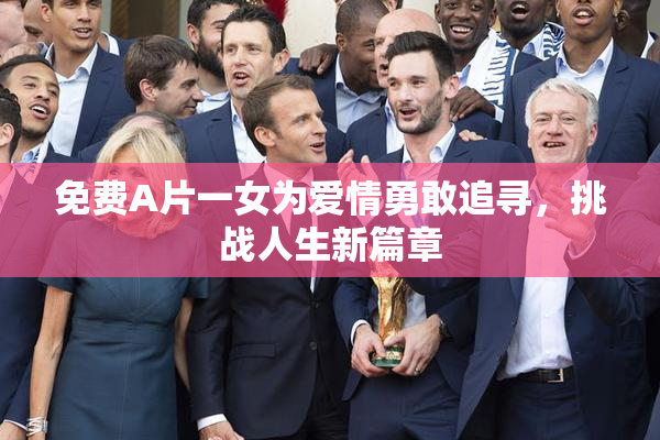 免费A片一女为爱情勇敢追寻，挑战人生新篇章