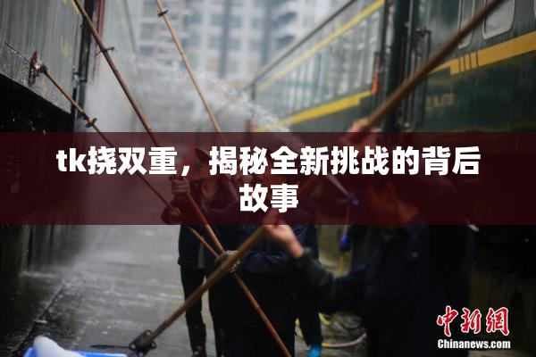 tk挠双重，揭秘全新挑战的背后故事