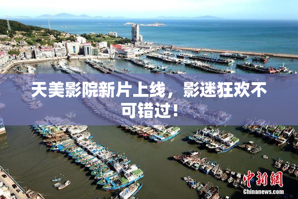 天美影院新片上线，影迷狂欢不可错过！