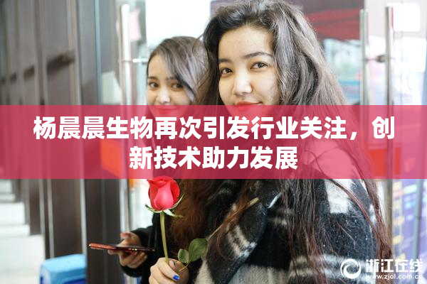 杨晨晨生物再次引发行业关注，创新技术助力发展