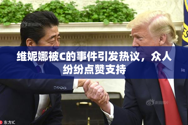 维妮娜被C的事件引发热议，众人纷纷点赞支持