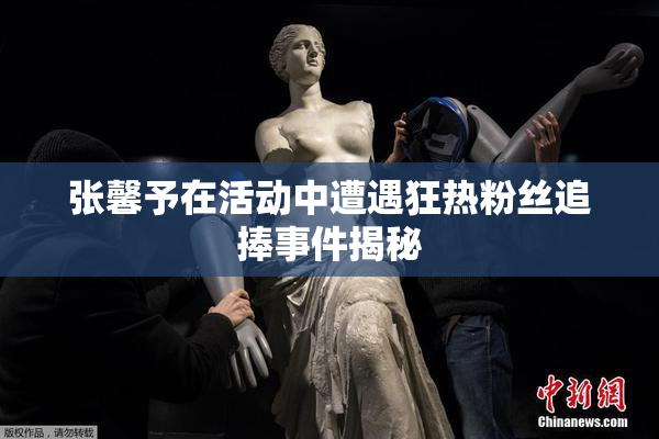 张馨予在活动中遭遇狂热粉丝追捧事件揭秘