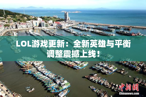 LOL游戏更新：全新英雄与平衡调整震撼上线！