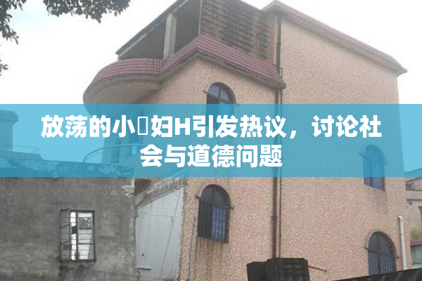 放荡的小婬妇H引发热议，讨论社会与道德问题