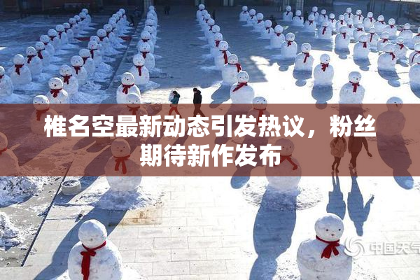 椎名空最新动态引发热议，粉丝期待新作发布