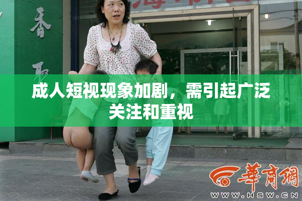 成人短视现象加剧，需引起广泛关注和重视