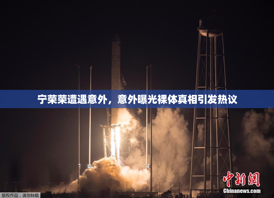 宁荣荣遭遇意外，意外曝光裸体真相引发热议