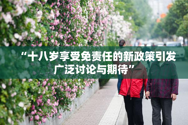 “十八岁享受免责任的新政策引发广泛讨论与期待”