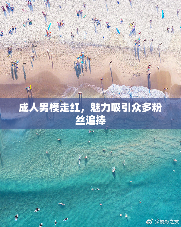 成人男模走红，魅力吸引众多粉丝追捧