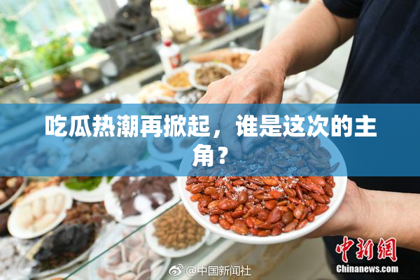 吃瓜热潮再掀起，谁是这次的主角？