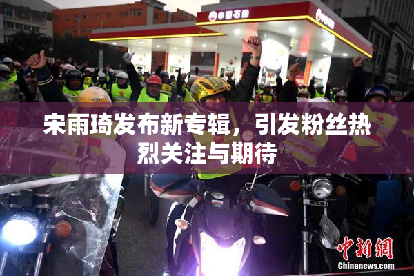 宋雨琦发布新专辑，引发粉丝热烈关注与期待