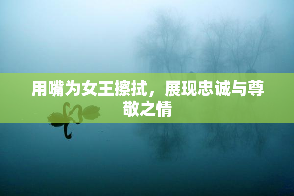 用嘴为女王擦拭，展现忠诚与尊敬之情