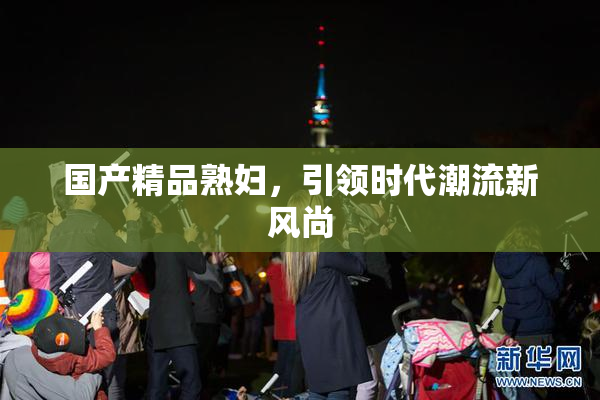 国产精品熟妇，引领时代潮流新风尚